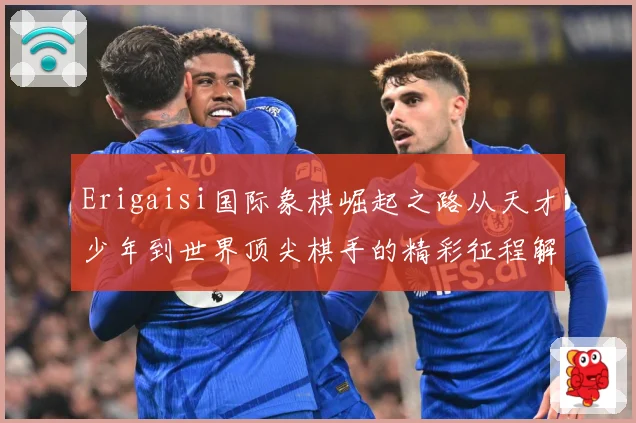 Erigaisi国际象棋崛起之路从天才少年到世界顶尖棋手的精彩征程解析