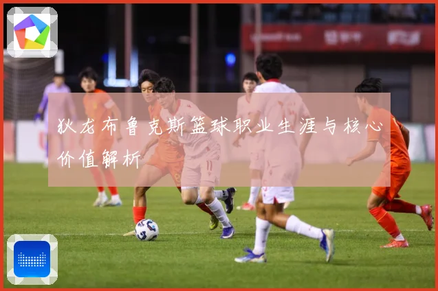 狄龙布鲁克斯篮球职业生涯与核心价值解析