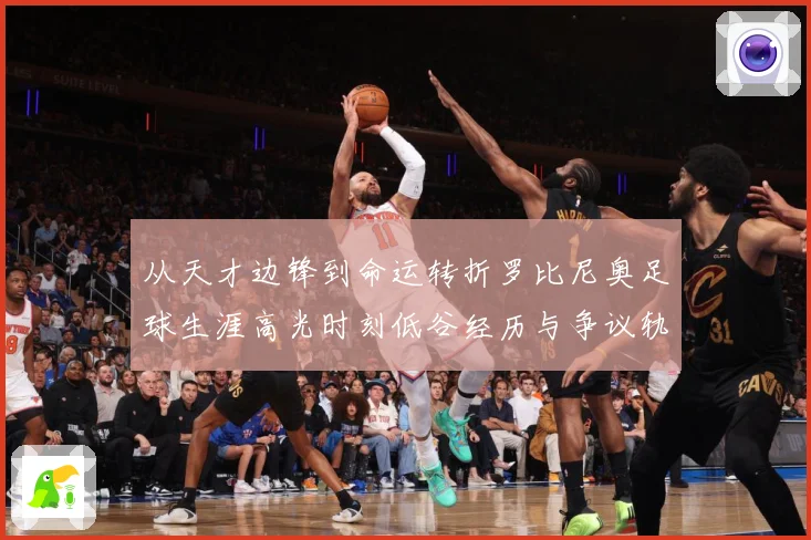 从天才边锋到命运转折罗比尼奥足球生涯高光时刻低谷经历与争议轨迹解析