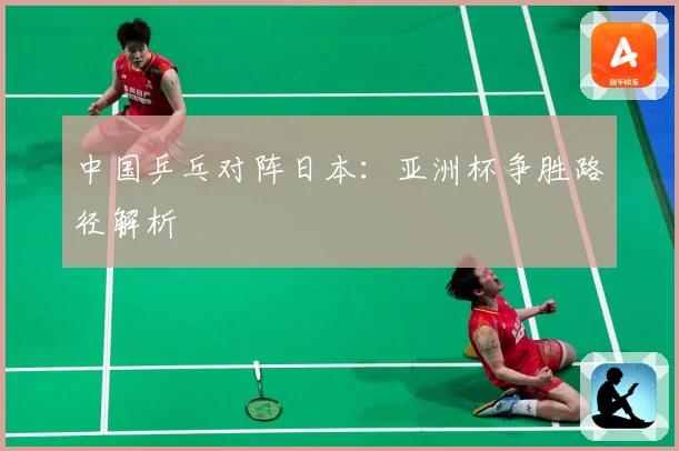 中国乒乓对阵日本：亚洲杯争胜路径解析