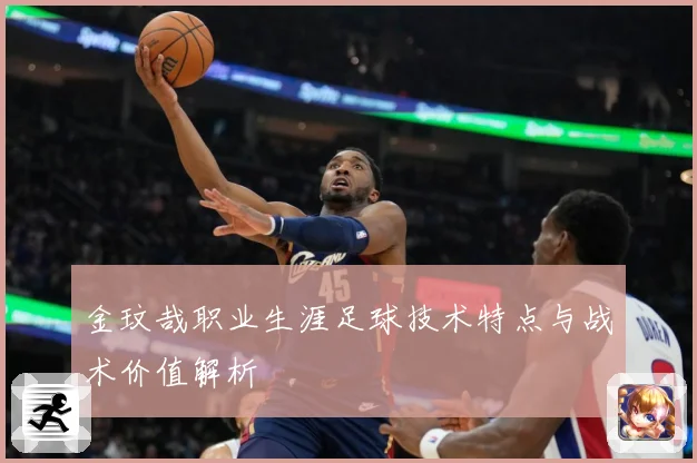 金玟哉职业生涯足球技术特点与战术价值解析