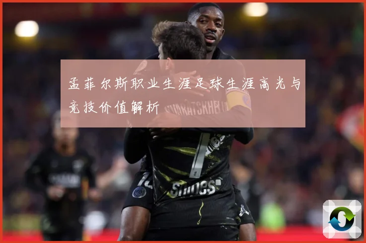 孟菲尔斯职业生涯足球生涯高光与竞技价值解析