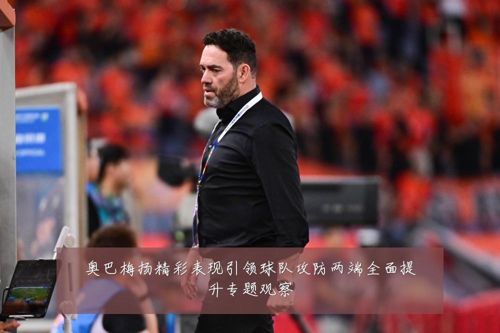 奥巴梅扬精彩表现引领球队攻防两端全面提升专题观察