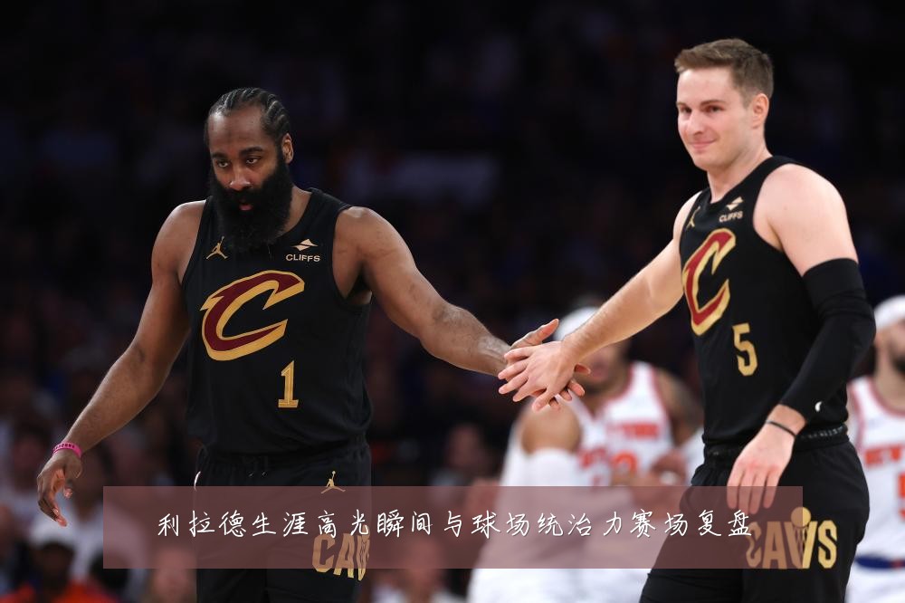利拉德生涯高光瞬间与球场统治力赛场复盘